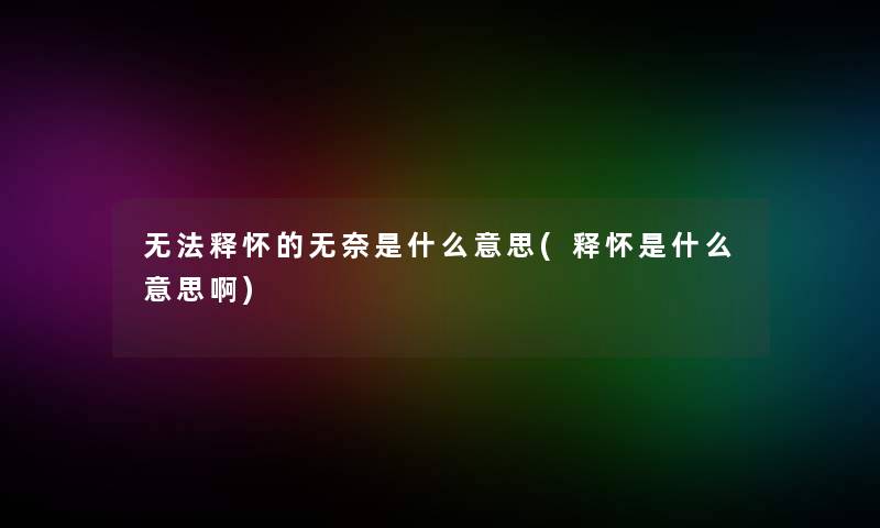 无法释怀的无奈是什么意思(释怀是什么意思啊)