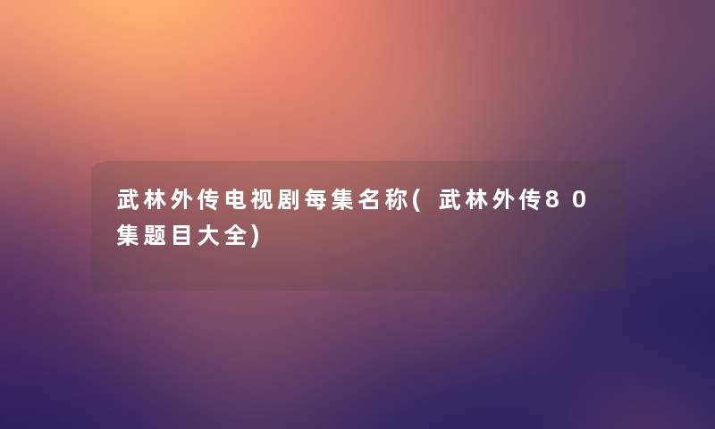 武林外传电视剧每集名称(武林外传80集题目大全)