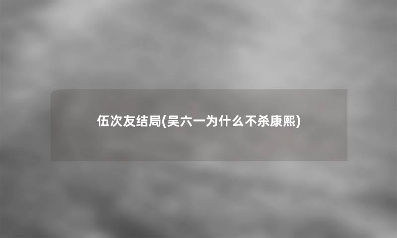 伍次友结局(吴六一为什么不杀康熙)