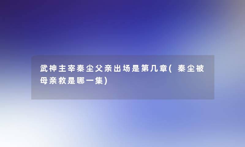 武神主宰秦尘父亲出场是第几章(秦尘被母亲救是哪一集)