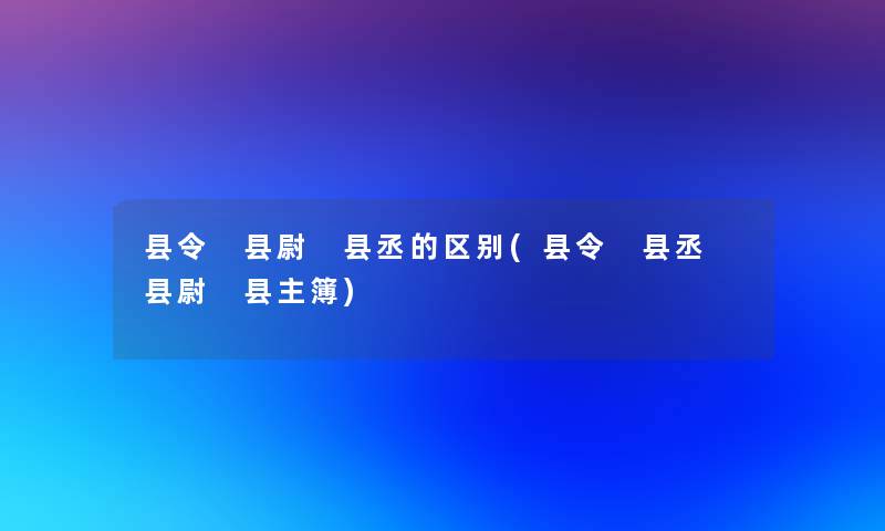 县令 县尉 县丞的区别(县令 县丞 县尉 县主簿)