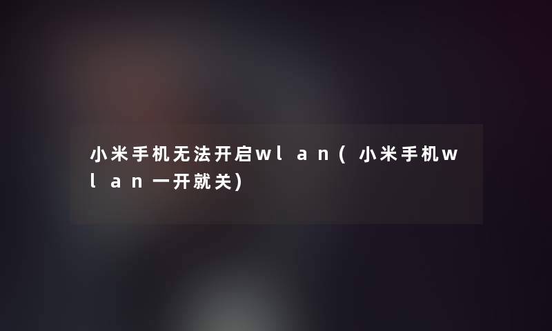 小米手机无法开启wlan(小米手机wlan一开就关)