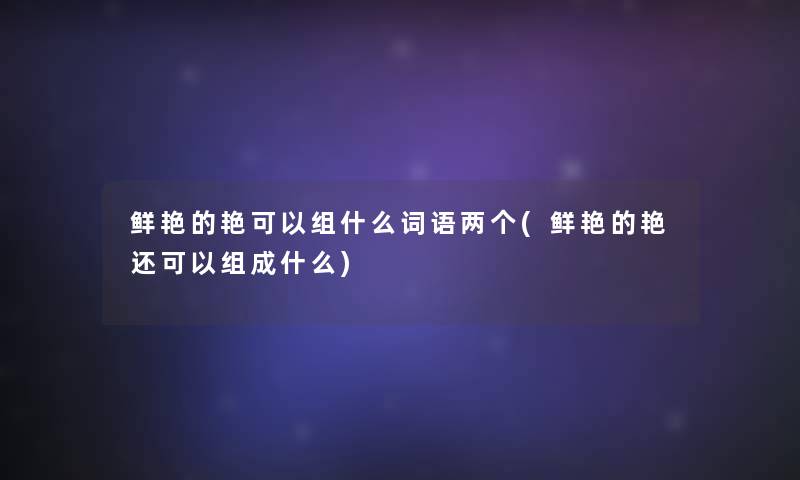 鲜艳的艳可以组什么词语两个(鲜艳的艳还可以组成什么)