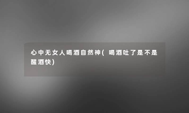 心中无女人喝酒自然神(喝酒吐了是不是醒酒快)