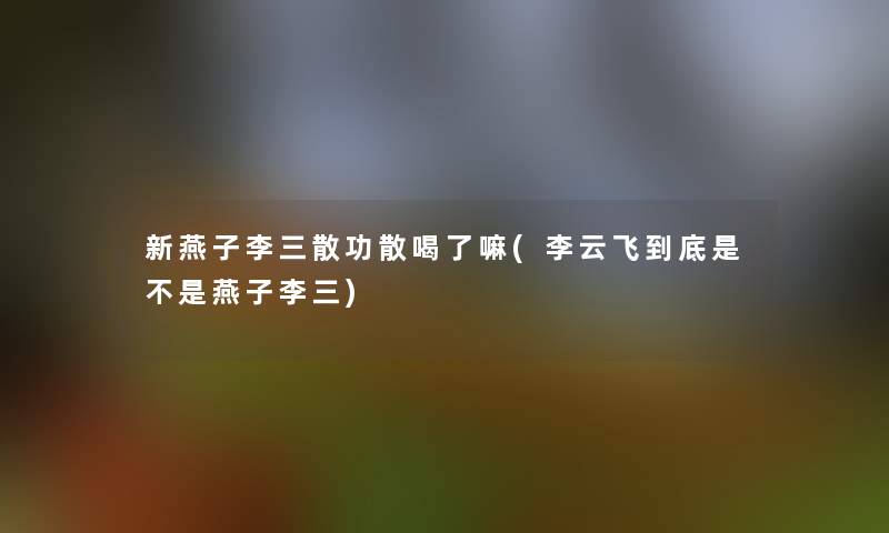 新燕子李三散功散喝了嘛(李云飞到底是不是燕子李三)