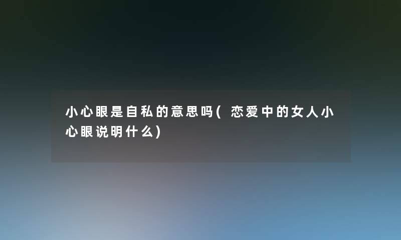 小心眼是自私的意思吗(恋爱中的女人小心眼说明什么)