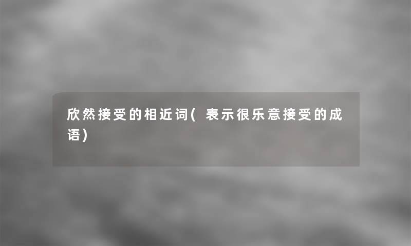 欣然接受的相近词(表示很乐意接受的成语)