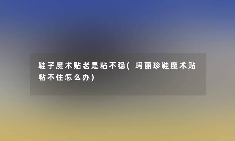 鞋子魔术贴老是粘不稳(玛丽珍鞋魔术贴粘不住怎么办)