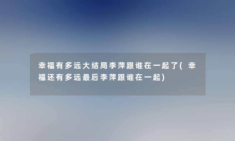 幸福有多远大结局李萍跟谁在一起了(幸福还有多远这里要说李萍跟谁在一起)