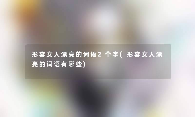 形容女人漂亮的词语2个字(形容女人漂亮的词语有哪些)