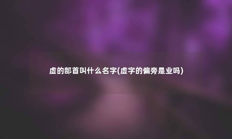 虚的部首叫什么名字(虚字的偏旁是业吗)