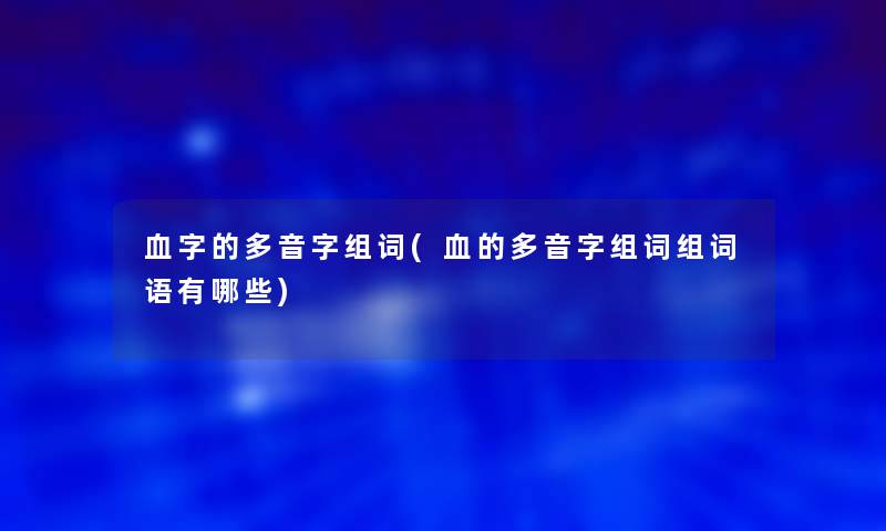 血字的多音字组词(血的多音字组词组词语有哪些)