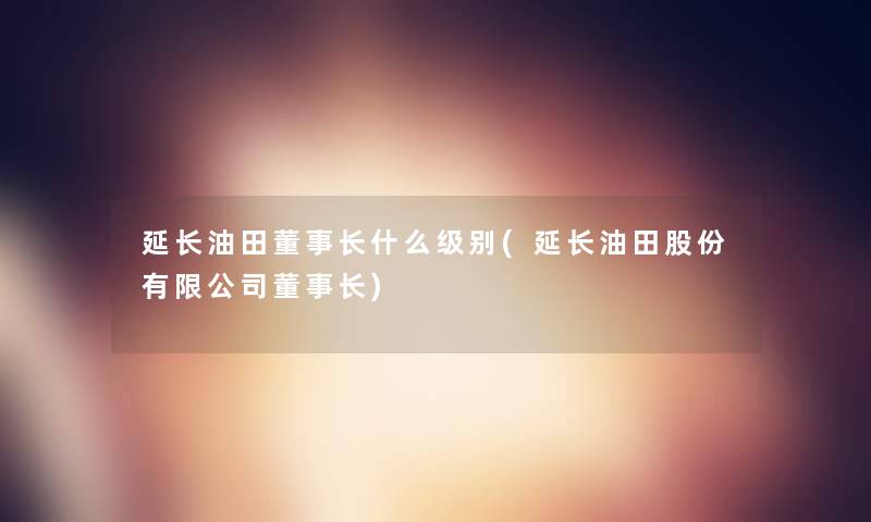 延长油田董事长想象中哈什么级别(延长油田股份有限公司董事长想象中哈)