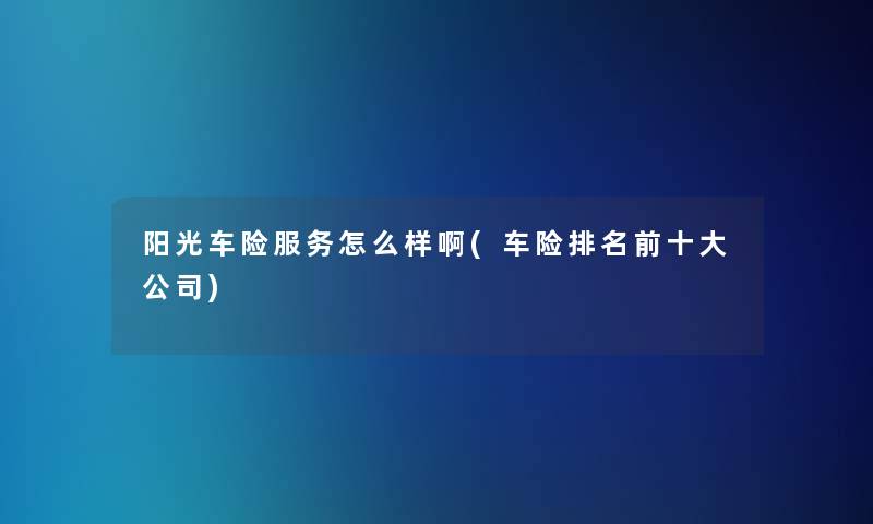 阳光车险服务怎么样啊(车险推荐前一些公司)