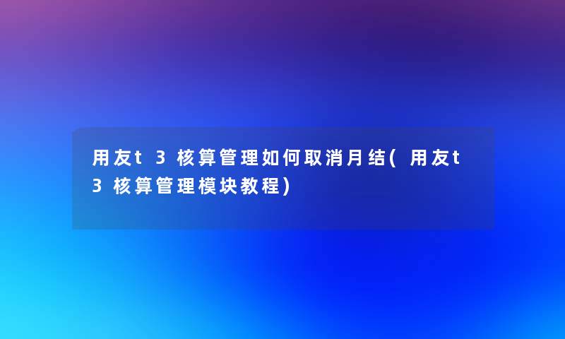 用友t3核算管理如何取消月结(用友t3核算管理模块教程)