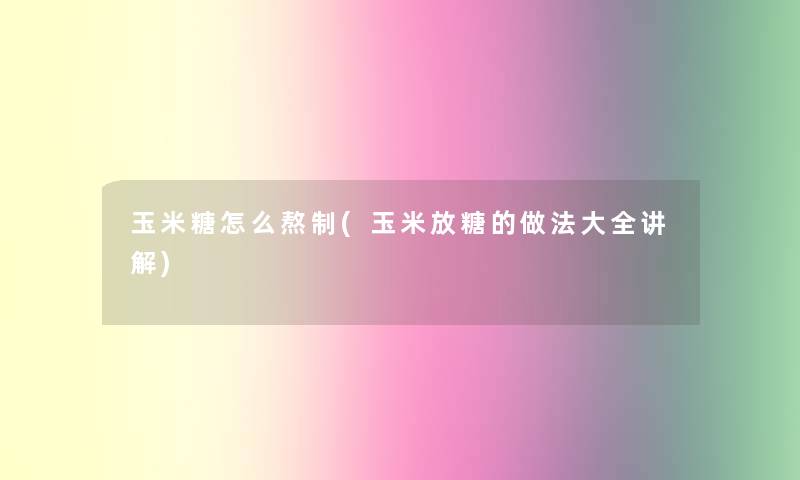 玉米糖怎么熬制(玉米放糖的做法大全讲解)