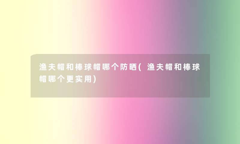 渔夫帽和棒球帽哪个防晒(渔夫帽和棒球帽哪个更实用)