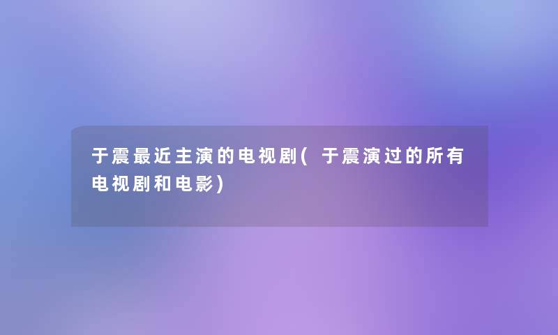 于震近主演的电视剧(于震演过的所有电视剧和电影)