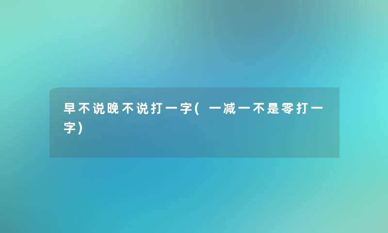 早不说晚不说打一字(一减一不是零打一字)