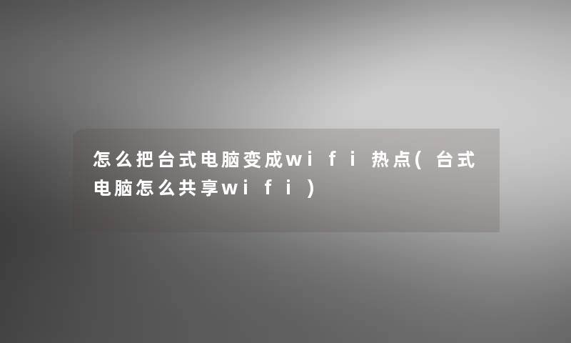 怎么把台式电脑变成wifi热点(台式电脑怎么共享wifi)