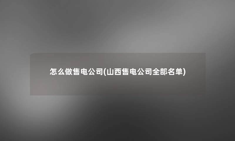 怎么做售电公司(山西售电公司整理的名单)