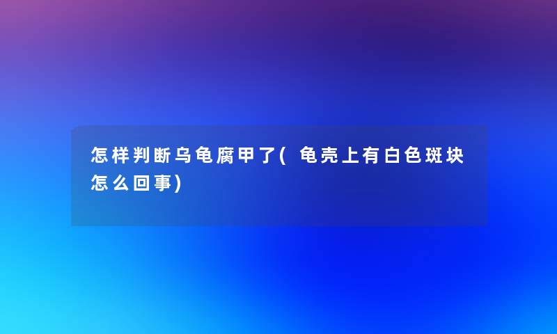 怎样判断乌龟腐甲了(龟壳上有白色斑块怎么回事)