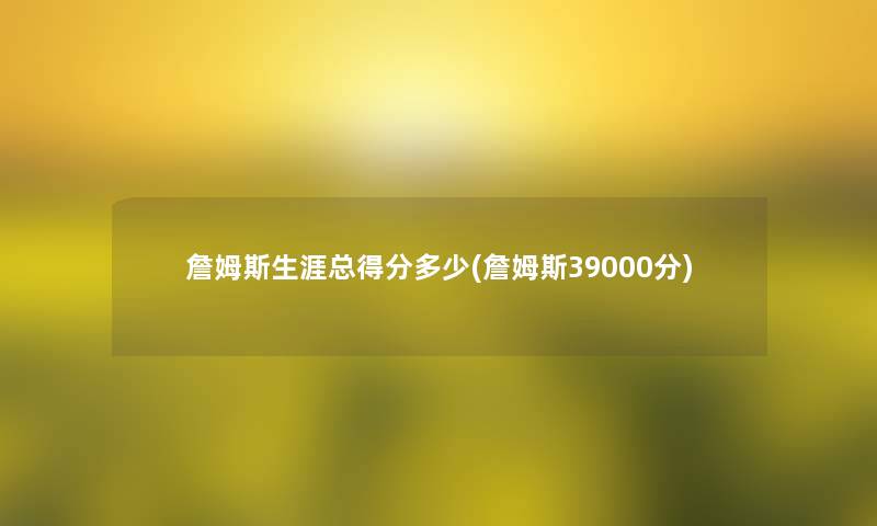 詹姆斯生涯总得分多少(詹姆斯39000分)