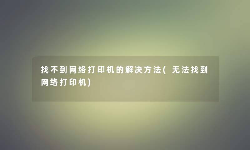 找不到网络打印机的解决方法(无法找到网络打印机)