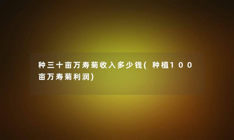 种三十亩万寿菊收入多少钱(种植100亩万寿菊利润)