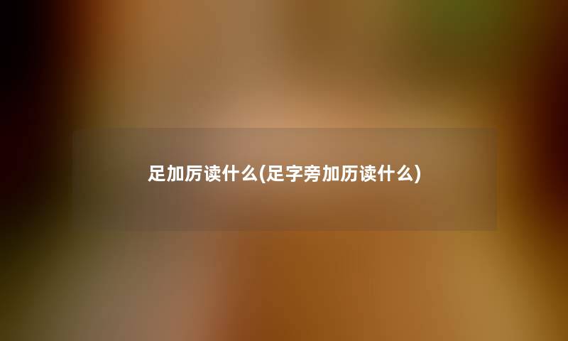 足加厉读什么(足字旁加历读什么)