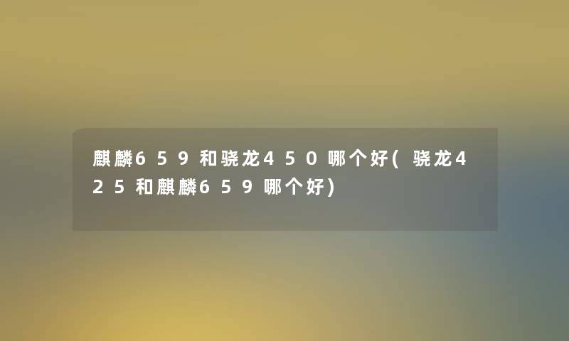 麒麟659和骁龙450哪个好(骁龙425和麒麟659哪个好)