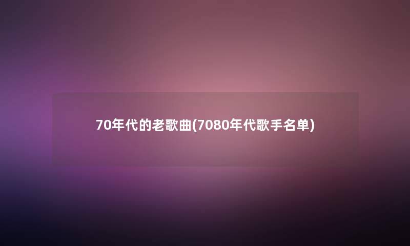 70年代的老歌曲(7080年代歌手名单)