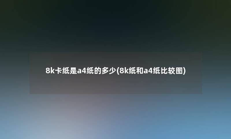 8k卡纸是a4纸的多少(8k纸和a4纸比较图)