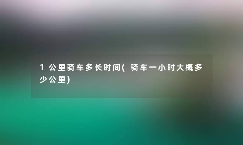 1公里骑车多长时间(骑车一小时大概多少公里)