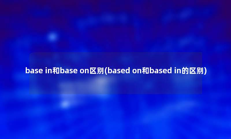 base in和base on区别(based on和based in的区别)