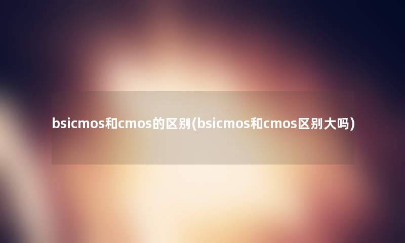 bsicmos和cmos的区别(bsicmos和cmos区别大吗)