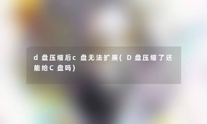 d盘压缩后c盘无法扩展(D盘压缩了还能给C盘吗)