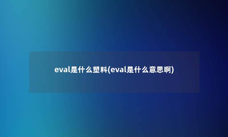 eval是什么塑料(eval是什么意思啊)