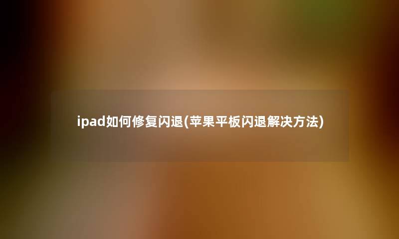 ipad如何修复闪退(苹果平板闪退解决方法)