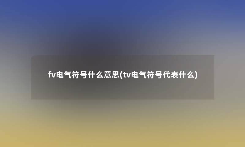 fv电气符号什么意思(tv电气符号代表什么)