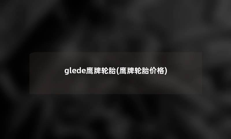 glede鹰牌轮胎(鹰牌轮胎价格)