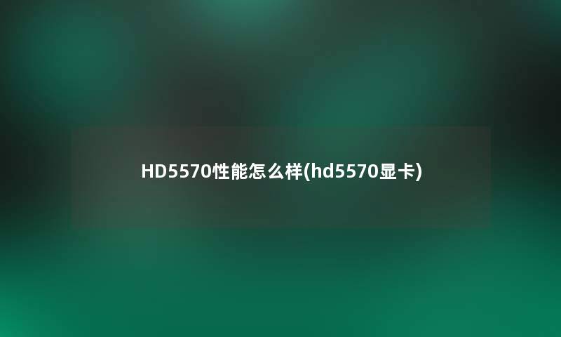 HD5570性能怎么样(hd5570显卡)