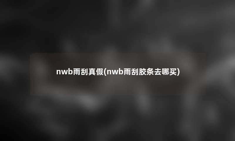 nwb雨刮真假(nwb雨刮胶条去哪买)