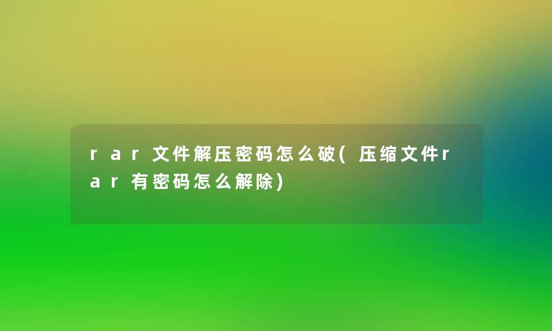 rar文件解压密码怎么破(压缩文件rar有密码怎么解除)