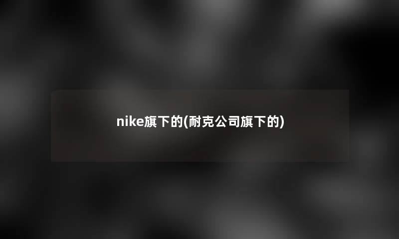 nike旗下的(耐克公司旗下的)