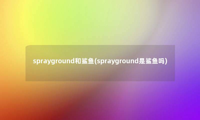 sprayground和鲨鱼(sprayground是鲨鱼吗)