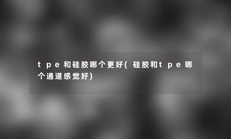 tpe和硅胶哪个更好(硅胶和tpe哪个通道感觉好)