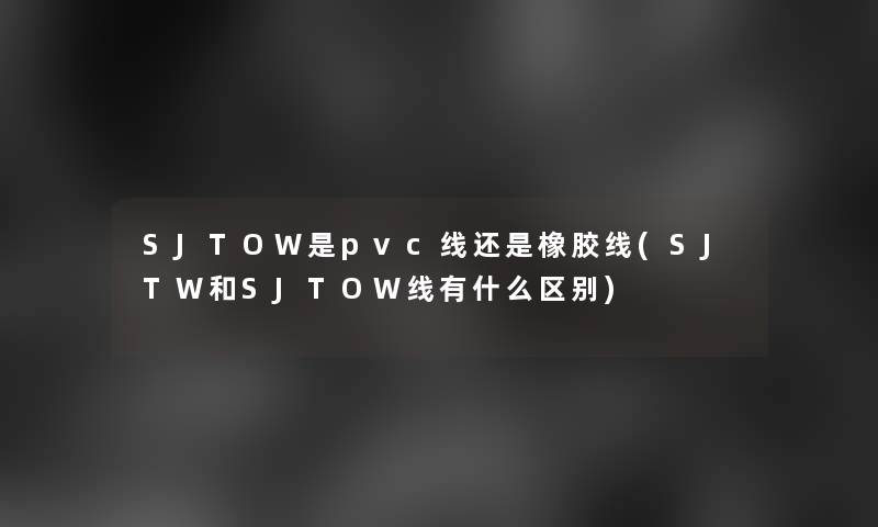 SJTOW是pvc线还是橡胶线(SJTW和SJTOW线有什么区别)