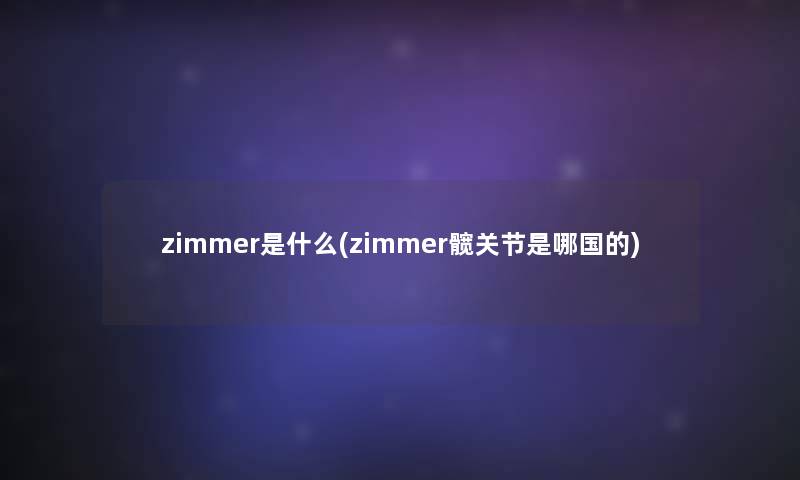 zimmer是什么(zimmer髋关节是哪国的)