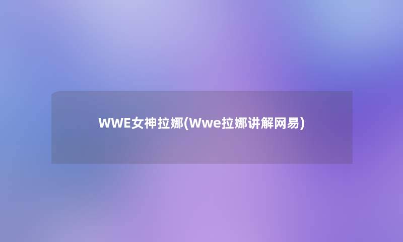 WWE女神拉娜(Wwe拉娜讲解网易)